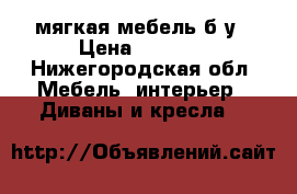 мягкая мебель б/у › Цена ­ 6 000 - Нижегородская обл. Мебель, интерьер » Диваны и кресла   